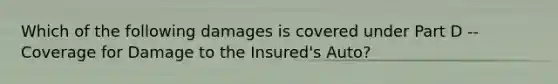 Which of the following damages is covered under Part D -- Coverage for Damage to the Insured's Auto?