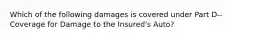 Which of the following damages is covered under Part D--Coverage for Damage to the Insured's Auto?