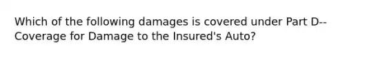 Which of the following damages is covered under Part D--Coverage for Damage to the Insured's Auto?