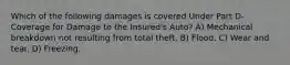 Which of the following damages is covered Under Part D-Coverage for Damage to the Insured's Auto? A) Mechanical breakdown not resulting from total theft. B) Flood. C) Wear and tear. D) Freezing.