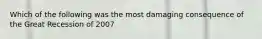 Which of the following was the most damaging consequence of the Great Recession of 2007