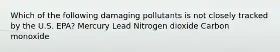 Which of the following damaging pollutants is not closely tracked by the U.S. EPA? Mercury Lead Nitrogen dioxide Carbon monoxide