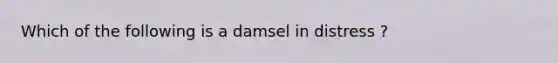 Which of the following is a damsel in distress ?