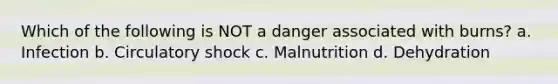 Which of the following is NOT a danger associated with burns? a. Infection b. Circulatory shock c. Malnutrition d. Dehydration