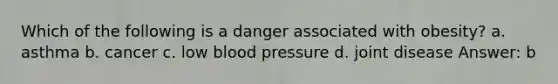 Which of the following is a danger associated with obesity? a. asthma b. cancer c. low blood pressure d. joint disease Answer: b