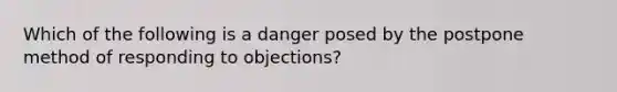 Which of the following is a danger posed by the postpone method of responding to objections?