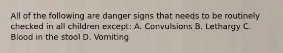 All of the following are danger signs that needs to be routinely checked in all children except: A. Convulsions B. Lethargy C. Blood in the stool D. Vomiting