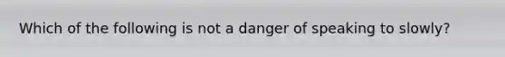 Which of the following is not a danger of speaking to slowly?