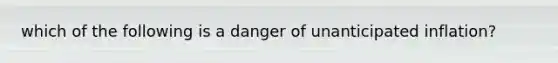 which of the following is a danger of unanticipated inflation?