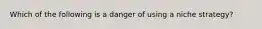 Which of the following is a danger of using a niche strategy?