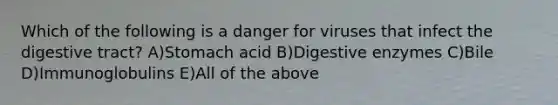 Which of the following is a danger for viruses that infect the digestive tract? A)Stomach acid B)Digestive enzymes C)Bile D)Immunoglobulins E)All of the above