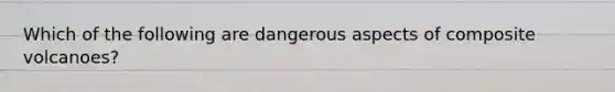 Which of the following are dangerous aspects of composite volcanoes?