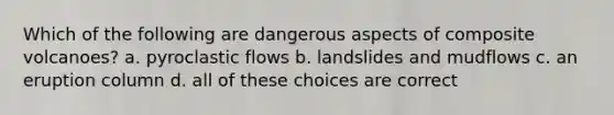 Which of the following are dangerous aspects of composite volcanoes? a. pyroclastic flows b. landslides and mudflows c. an eruption column d. all of these choices are correct