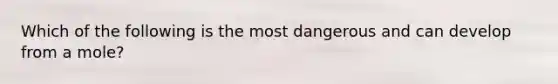 Which of the following is the most dangerous and can develop from a mole?