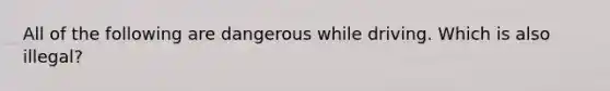 All of the following are dangerous while driving. Which is also illegal?