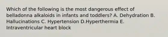 Which of the following is the most dangerous effect of belladonna alkaloids in infants and toddlers? A. Dehydration B. Hallucinations C. Hypertension D.Hyperthermia E. Intraventricular heart block