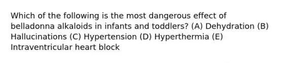 Which of the following is the most dangerous effect of belladonna alkaloids in infants and toddlers? (A) Dehydration (B) Hallucinations (C) Hypertension (D) Hyperthermia (E) Intraventricular heart block