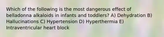 Which of the following is the most dangerous effect of belladonna alkaloids in infants and toddlers? A) Dehydration B) Hallucinations C) Hypertension D) Hyperthermia E) Intraventricular heart block