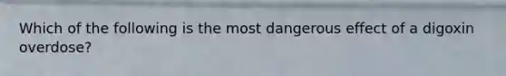 Which of the following is the most dangerous effect of a digoxin overdose?