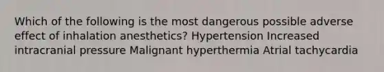 Which of the following is the most dangerous possible adverse effect of inhalation anesthetics? Hypertension Increased intracranial pressure Malignant hyperthermia Atrial tachycardia