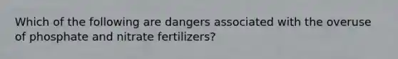 Which of the following are dangers associated with the overuse of phosphate and nitrate fertilizers?