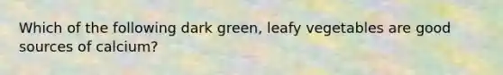 Which of the following dark green, leafy vegetables are good sources of calcium?