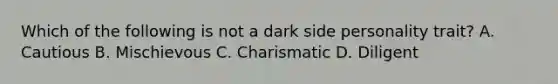 Which of the following is not a dark side personality trait? A. Cautious B. Mischievous C. Charismatic D. Diligent