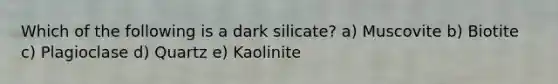 Which of the following is a dark silicate? a) Muscovite b) Biotite c) Plagioclase d) Quartz e) Kaolinite