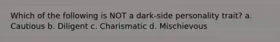 Which of the following is NOT a dark-side personality trait? a. Cautious b. Diligent c. Charismatic d. Mischievous