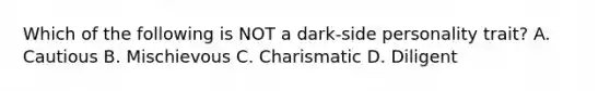 Which of the following is NOT a dark-side personality trait? A. Cautious B. Mischievous C. Charismatic D. Diligent