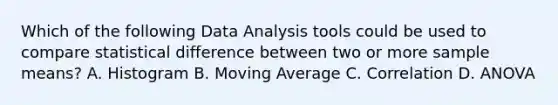 Which of the following Data Analysis tools could be used to compare statistical difference between two or more sample means? A. Histogram B. Moving Average C. Correlation D. ANOVA