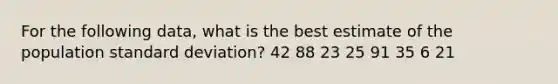 For the following data, what is the best estimate of the population standard deviation? 42 88 23 25 91 35 6 21