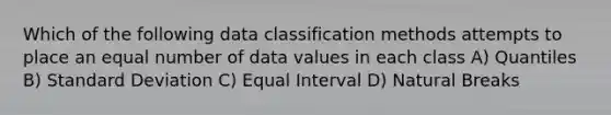 Which of the following data classification methods attempts to place an equal number of data values in each class A) Quantiles B) <a href='https://www.questionai.com/knowledge/kqGUr1Cldy-standard-deviation' class='anchor-knowledge'>standard deviation</a> C) Equal Interval D) Natural Breaks