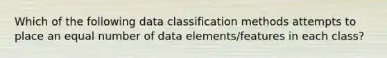 Which of the following data classification methods attempts to place an equal number of data elements/features in each class?