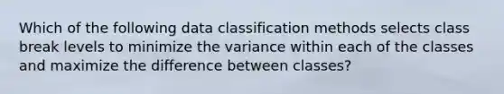 Which of the following data classification methods selects class break levels to minimize the variance within each of the classes and maximize the difference between classes?