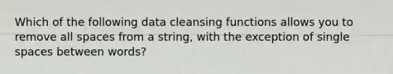 Which of the following data cleansing functions allows you to remove all spaces from a string, with the exception of single spaces between words?