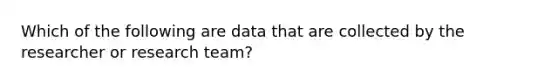 Which of the following are data that are collected by the researcher or research team?