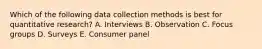 Which of the following data collection methods is best for quantitative​ research? A. Interviews B. Observation C. Focus groups D. Surveys E. Consumer panel