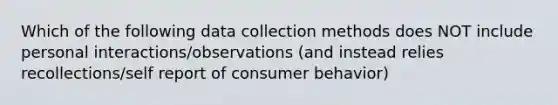 Which of the following data collection methods does NOT include personal interactions/observations (and instead relies recollections/self report of consumer behavior)