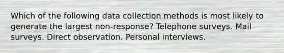 Which of the following data collection methods is most likely to generate the largest non-response? Telephone surveys. Mail surveys. Direct observation. Personal interviews.