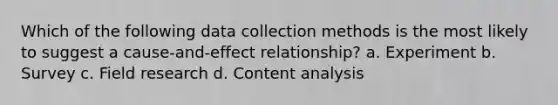 Which of the following data collection methods is the most likely to suggest a cause-and-effect relationship? a. Experiment b. Survey c. Field research d. Content analysis