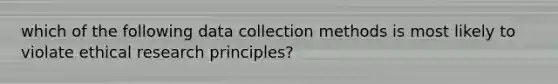 which of the following data collection methods is most likely to violate ethical research principles?