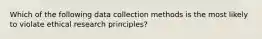 Which of the following data collection methods is the most likely to violate ethical research principles?