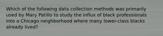 Which of the following data collection methods was primarily used by Mary Patillo to study the influx of black professionals into a Chicago neighborhood where many lower-class blacks already lived?