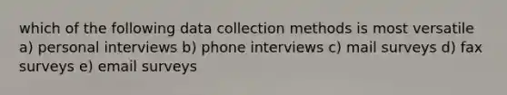 which of the following data collection methods is most versatile a) personal interviews b) phone interviews c) mail surveys d) fax surveys e) email surveys