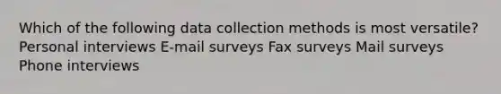 Which of the following data collection methods is most versatile? Personal interviews E-mail surveys Fax surveys Mail surveys Phone interviews