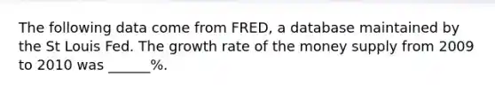 The following data come from FRED, a database maintained by the St Louis Fed. The growth rate of the money supply from 2009 to 2010 was ______%.