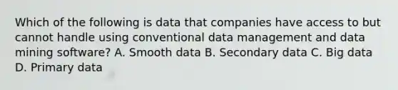 Which of the following is data that companies have access to but cannot handle using conventional data management and data mining software? A. Smooth data B. Secondary data C. Big data D. Primary data