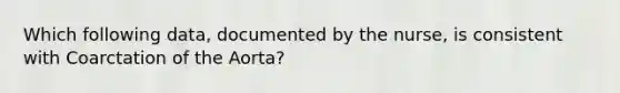 Which following data, documented by the nurse, is consistent with Coarctation of the Aorta?