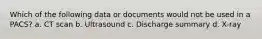 Which of the following data or documents would not be used in a PACS? a. CT scan b. Ultrasound c. Discharge summary d. X-ray